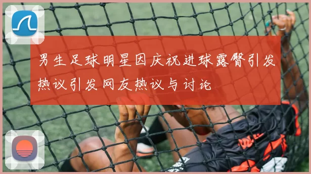 男生足球明星因庆祝进球露臀引发热议引发网友热议与讨论