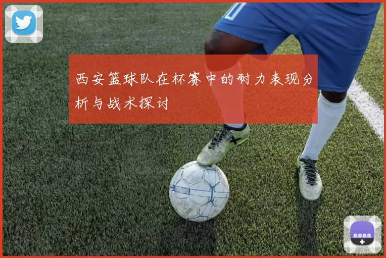 西安篮球队在杯赛中的耐力表现分析与战术探讨