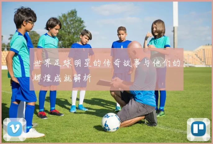 世界足球明星的传奇故事与他们的辉煌成就解析