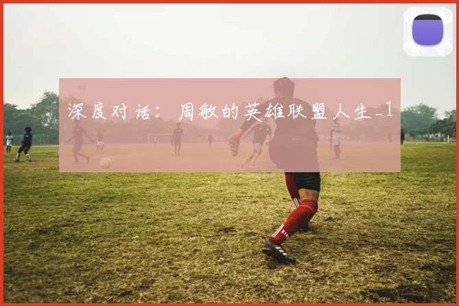 深度对话：周敏的英雄联盟人生_1