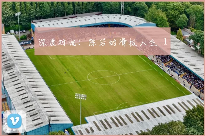 深度对话：陈芳的滑板人生_1