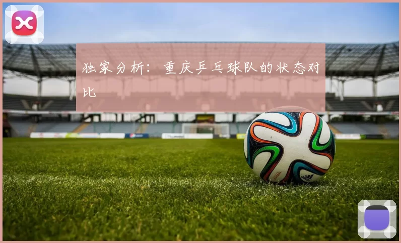独家分析：重庆乒乓球队的状态对比
