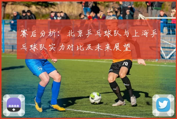 赛后分析：北京乒乓球队与上海乒乓球队实力对比及未来展望