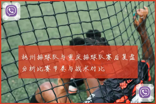 杭州排球队与重庆排球队赛后复盘分析比赛节奏与战术对比